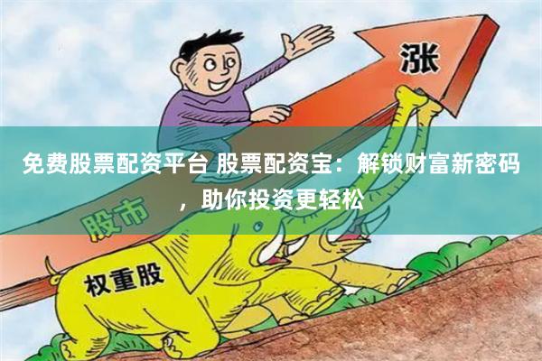 免费股票配资平台 股票配资宝：解锁财富新密码，助你投资更轻松