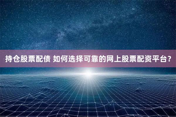 持仓股票配债 如何选择可靠的网上股票配资平台？