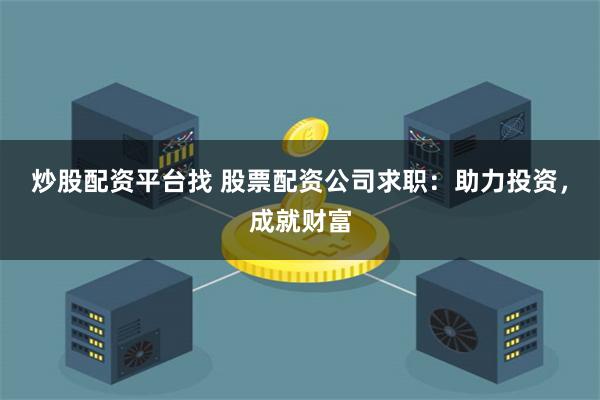 炒股配资平台找 股票配资公司求职：助力投资，成就财富