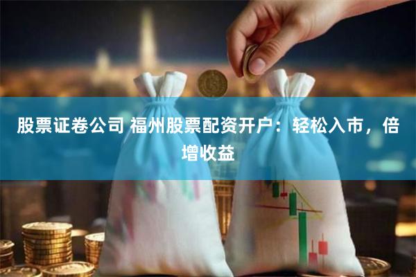 股票证卷公司 福州股票配资开户：轻松入市，倍增收益