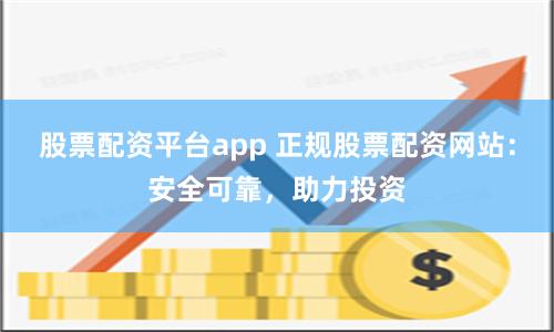 股票配资平台app 正规股票配资网站：安全可靠，助力投资