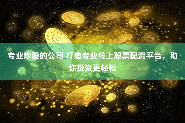 专业炒股的公司 打造专业线上股票配资平台，助你投资更轻松