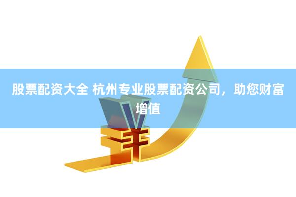 股票配资大全 杭州专业股票配资公司，助您财富增值