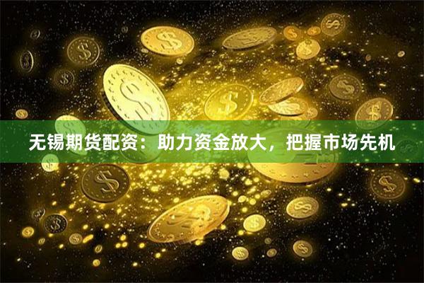 无锡期货配资：助力资金放大，把握市场先机