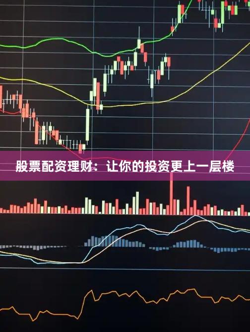 股票配资理财：让你的投资更上一层楼