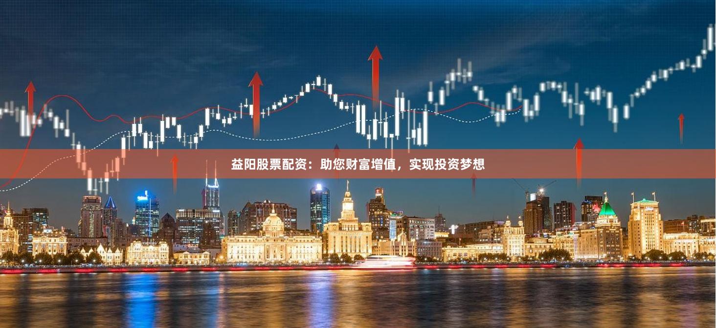 益阳股票配资：助您财富增值，实现投资梦想