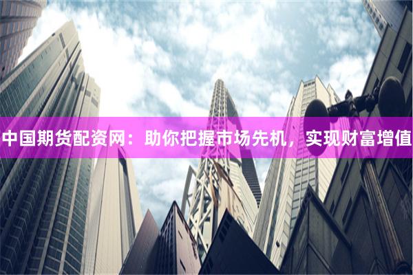 中国期货配资网：助你把握市场先机，实现财富增值