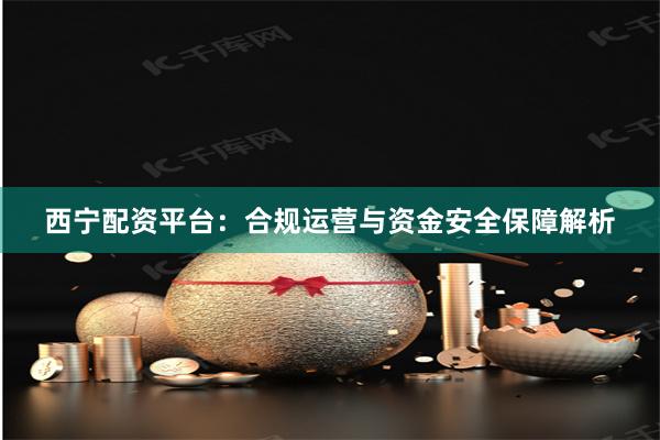 西宁配资平台：合规运营与资金安全保障解析