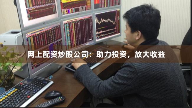 网上配资炒股公司：助力投资，放大收益
