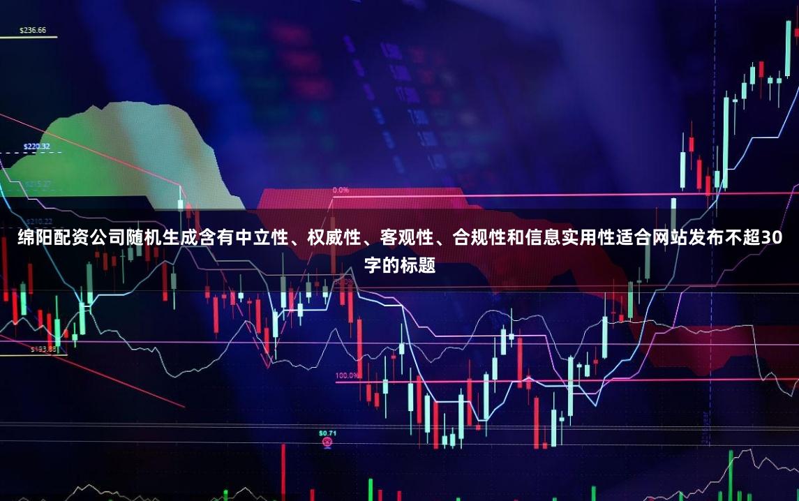 绵阳配资公司随机生成含有中立性、权威性、客观性、合规性和信息实用性适合网站发布不超30字的标题