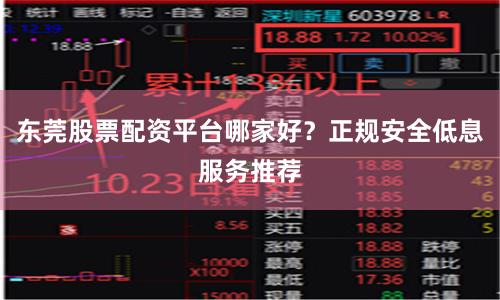 东莞股票配资平台哪家好？正规安全低息服务推荐