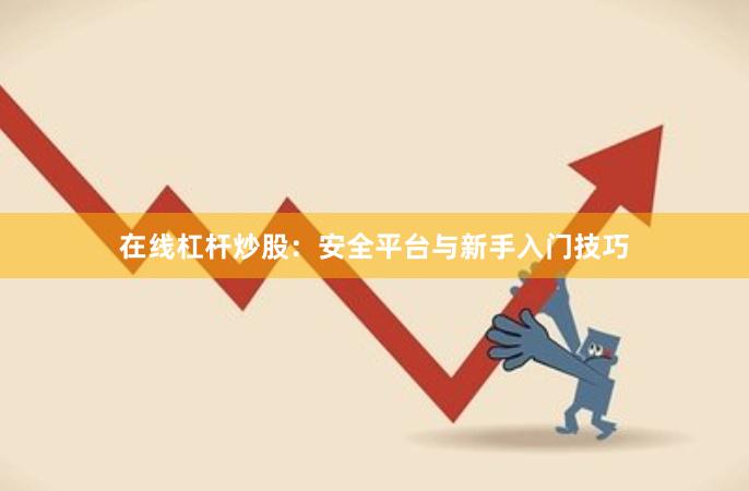 在线杠杆炒股：安全平台与新手入门技巧