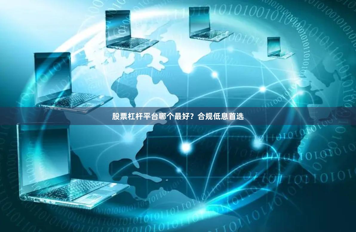 股票杠杆平台哪个最好？合规低息首选
