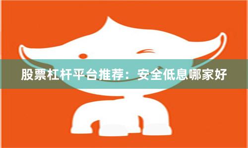 股票杠杆平台推荐：安全低息哪家好