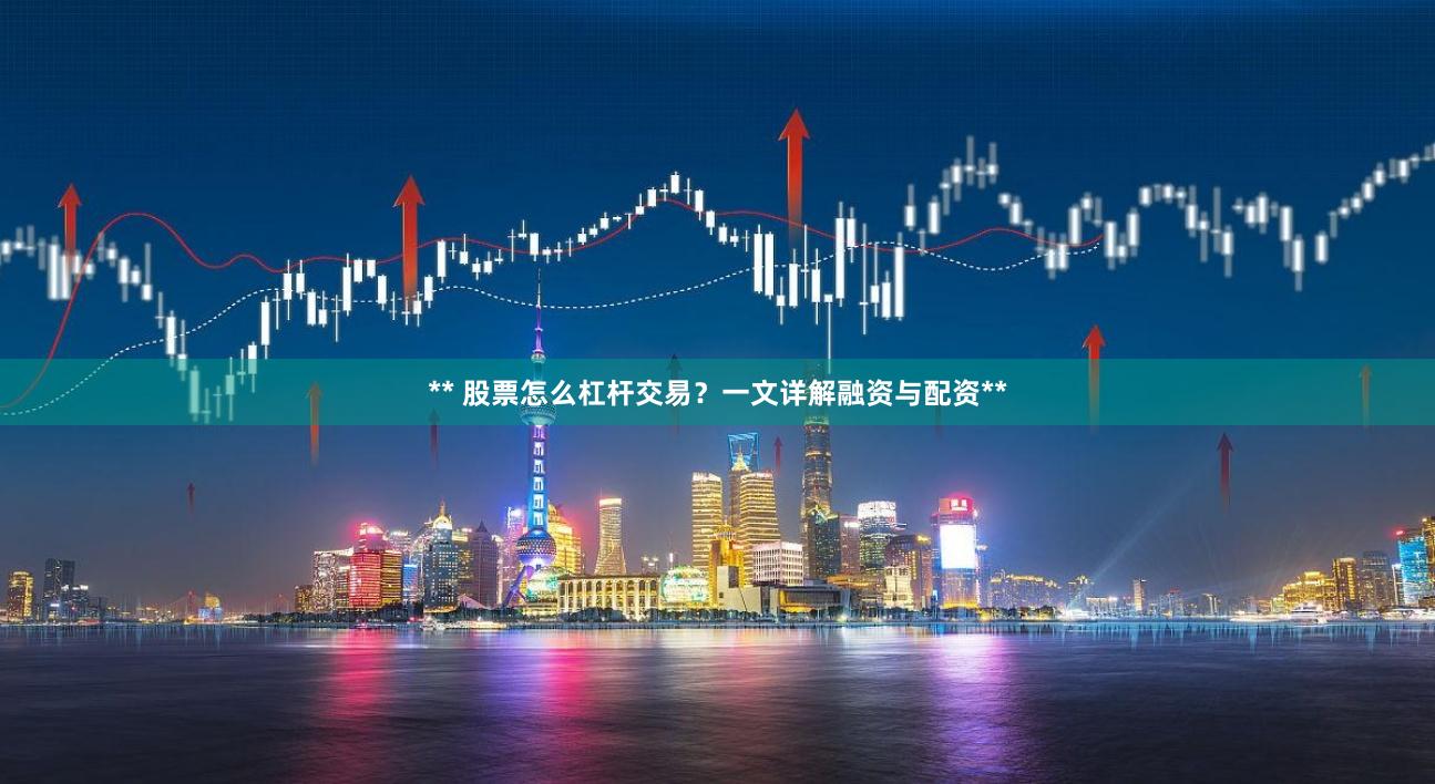 ** 股票怎么杠杆交易？一文详解融资与配资**